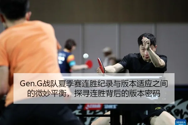 Gen.G战队夏季赛连胜纪录与版本适应之间的微妙平衡，探寻连胜背后的版本密码